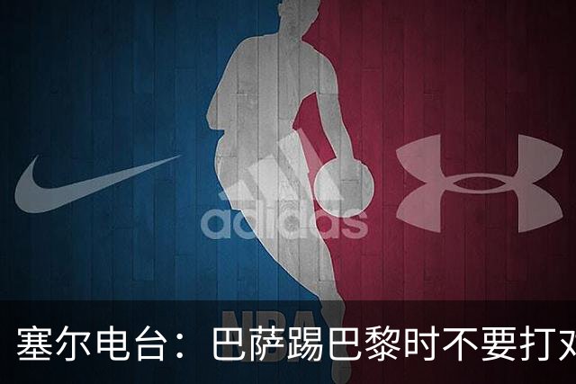 塞尔电台:巴萨踢巴黎时不要打对攻,那等于自杀式踢法