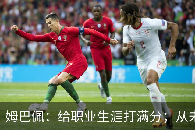 姆巴佩：给职业生涯打满分；从未对足球感到厌倦