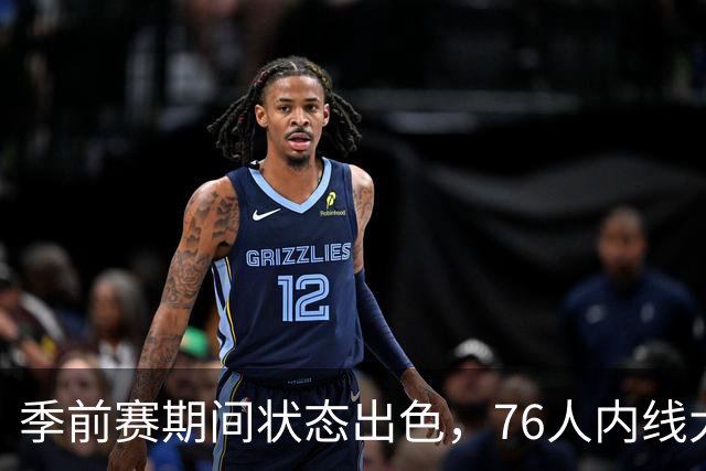 季前赛期间状态出色,76人内线大将的健康状况令人相当振奋?